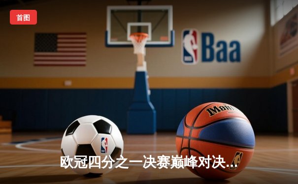 欧冠四分之一决赛巅峰对决：曼城加时鏖战4-3力克拜仁，哈兰德双响主宰关键战