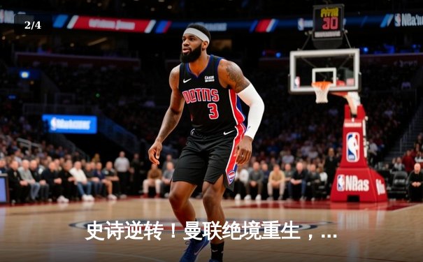 史诗逆转！曼联绝境重生，加时赛4-3力克拜仁问鼎欧联杯 - 2