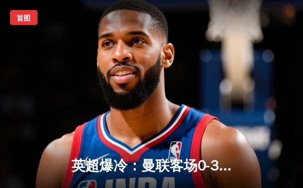 英超爆冷：曼联客场0-3惨败伯恩茅斯，拉什福德失点后防线集体梦游