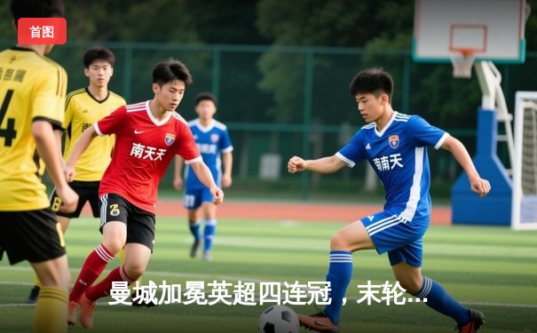 曼城加冕英超四连冠，末轮3-1西汉姆锁定历史性胜利