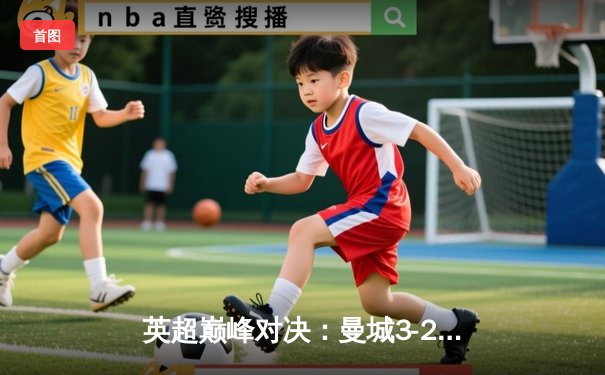 英超巅峰对决：曼城3-2逆转利物浦，哈兰德双响锁定胜局