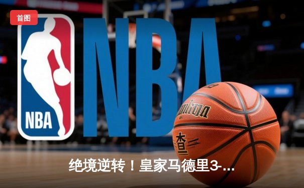 绝境逆转！皇家马德里3-1力克拜仁慕尼黑，维尼修斯双响闪耀欧冠半决赛