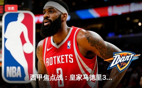 西甲焦点战：皇家马德里3-1逆转巴塞罗那，本泽马梅开二度主宰国家德比