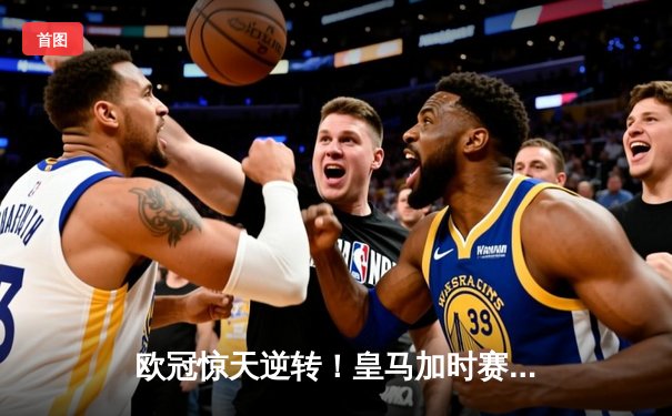 欧冠惊天逆转！皇马加时赛3-2绝杀拜仁，维尼修斯传射本泽马加时双响