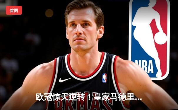 欧冠惊天逆转！皇家马德里加时赛3-2绝杀拜仁慕尼黑，维尼修斯双响建功