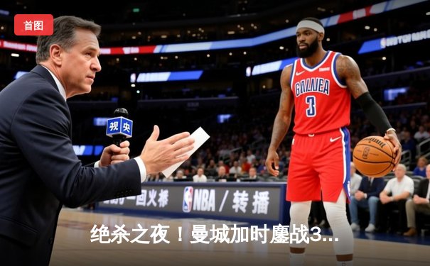 绝杀之夜！曼城加时鏖战3-2力克拜仁，哈兰德双响+助攻导演逆转