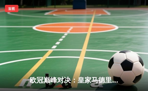 欧冠巅峰对决：皇家马德里加时鏖战3-2力克拜仁慕尼黑，第15次加冕欧洲之王