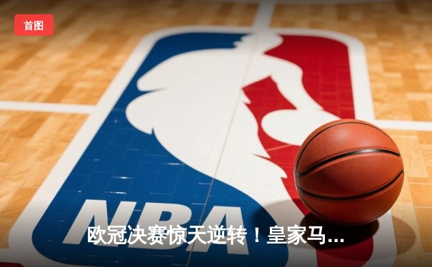 欧冠决赛惊天逆转！皇家马德里3-1力克多特蒙德，维尼修斯传射建功夺第15冠