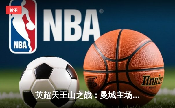 英超天王山之战：曼城主场3-1力克阿森纳，哈兰德双响锁定胜局