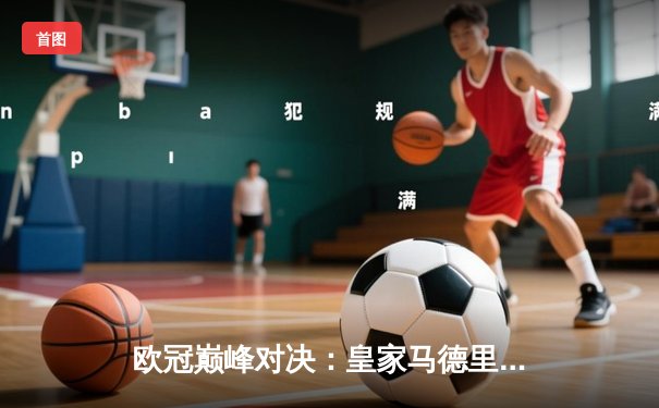 欧冠巅峰对决：皇家马德里加时鏖战3-2力克拜仁慕尼黑，本泽马绝杀定乾坤