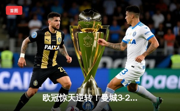 欧冠惊天逆转！曼城3-2绝杀拜仁，哈兰德双响+90分钟绝杀