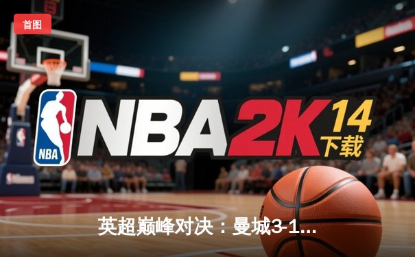 英超巅峰对决：曼城3-1逆转曼联，哈兰德双响锁定胜局