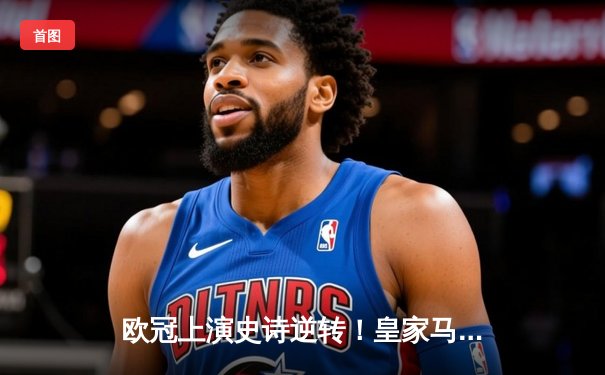 欧冠上演史诗逆转！皇家马德里加时鏖战3-2淘汰拜仁慕尼黑挺进决赛