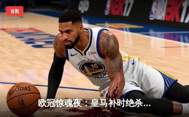 欧冠惊魂夜：皇马补时绝杀逆转拜仁，连续三年挺进决赛