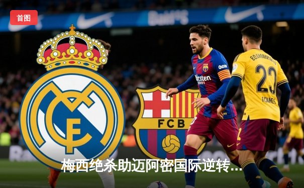 梅西绝杀助迈阿密国际逆转晋级 美职联杯赛上演惊魂三分钟