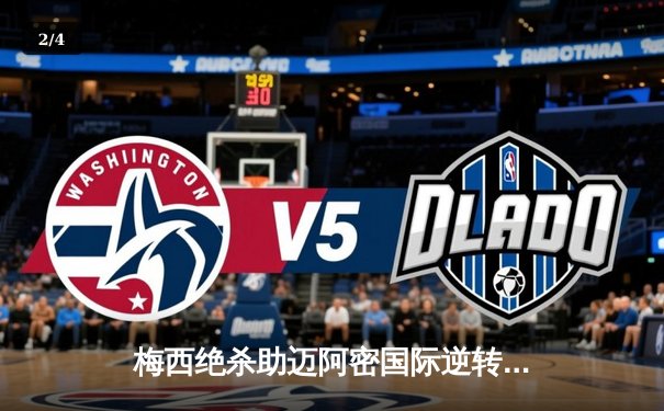 梅西绝杀助迈阿密国际逆转晋级 美职联杯赛上演惊魂三分钟 - 2