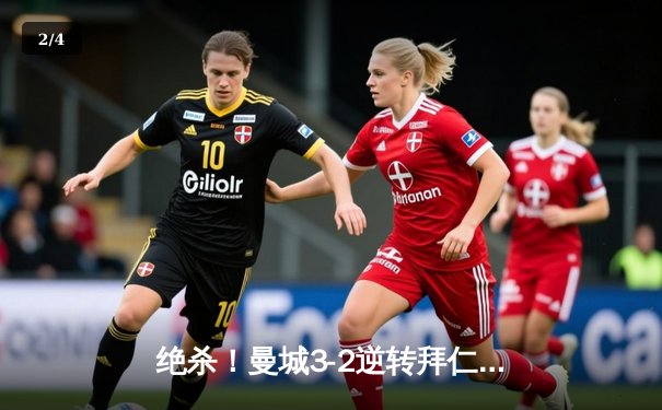 绝杀！曼城3-2逆转拜仁，哈兰德双响格拉利什补时制胜 - 2