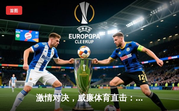 激情对决，威廉体育直击：欧冠半决赛次回合，皇家马德里惊天逆转曼城挺进决赛