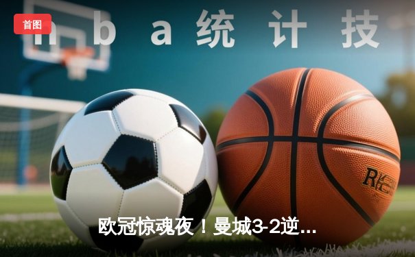 欧冠惊魂夜！曼城3-2逆转拜仁，哈兰德双响创纪录