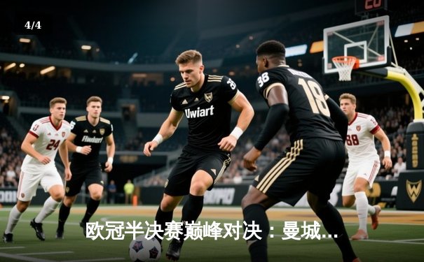 欧冠半决赛巅峰对决：曼城3-2逆转皇马，哈兰德双响锁定决赛席位 - 4