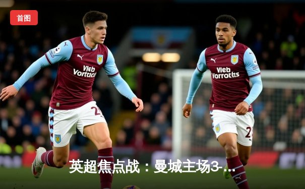 英超焦点战：曼城主场3-1逆转曼联，哈兰德双响锁定胜局