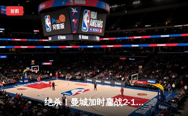 绝杀！曼城加时鏖战2-1力克拜仁，哈兰德双响锁定欧冠四强席位