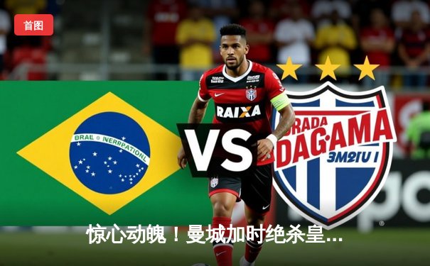 惊心动魄！曼城加时绝杀皇马，总比分5-4昂首挺进欧冠决赛