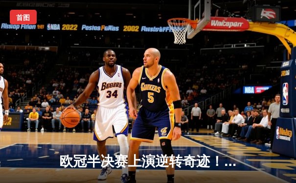 欧冠半决赛上演逆转奇迹！皇马加时赛3-2绝杀拜仁，贝林厄姆制胜球引爆伯纳乌