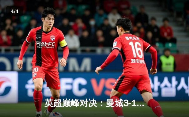 英超巅峰对决：曼城3-1逆转曼联，哈兰德双响锁定胜局 - 4
