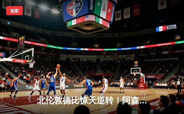 北伦敦德比惊天逆转！阿森纳3-2热刺，萨卡传射建功锁定欧冠席位