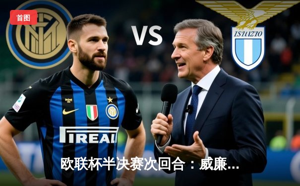 欧联杯半决赛次回合：威廉破门制胜，勒沃库森3-2绝杀罗马总比分4-2晋级决赛