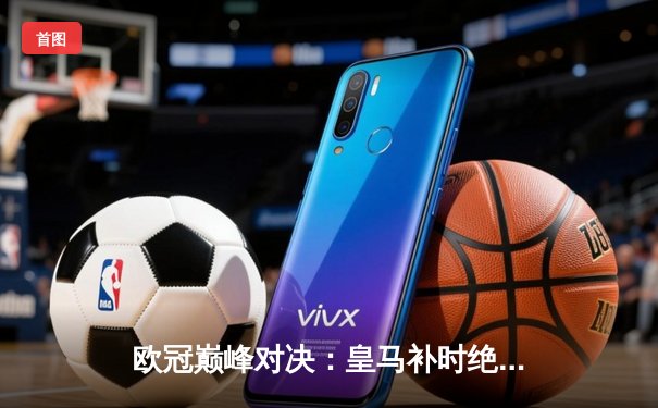 欧冠巅峰对决：皇马补时绝杀逆转曼城，贝林厄姆传射建功