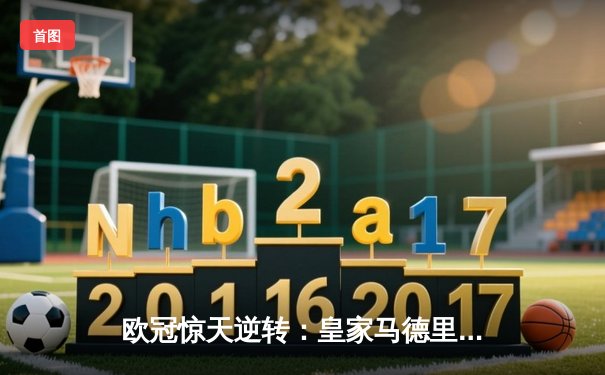 欧冠惊天逆转：皇家马德里加时赛3-2绝杀拜仁慕尼黑，维尼修斯独造三球闪耀伯纳乌