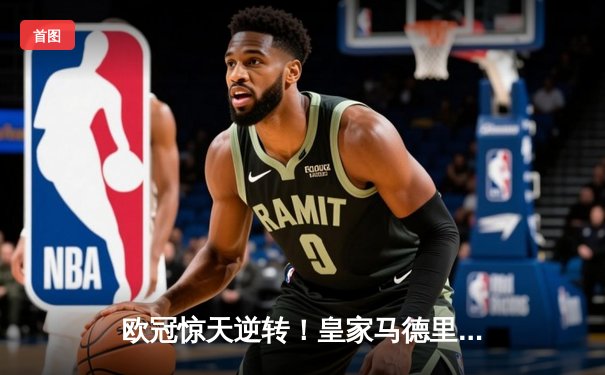 欧冠惊天逆转！皇家马德里3-1力克拜仁慕尼黑，维尼修斯双响锁定决赛席位