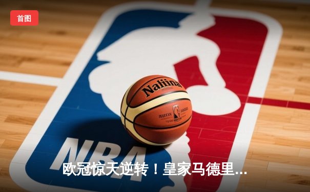 欧冠惊天逆转！皇家马德里3-1力克拜仁慕尼黑，维尼修斯双响锁定决赛席位