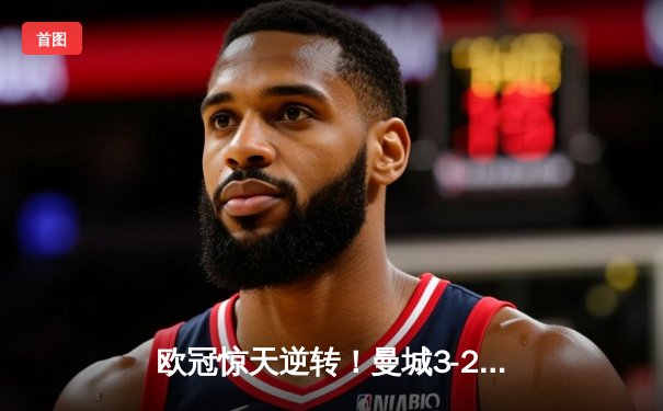 欧冠惊天逆转！曼城3-2绝杀拜仁，哈兰德双响创纪录