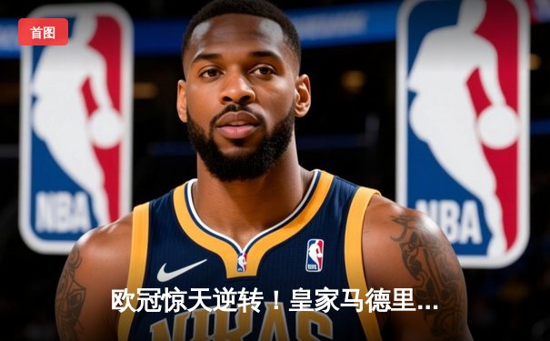 欧冠惊天逆转！皇家马德里3-1绝杀拜仁慕尼黑，维尼修斯双响锁定决赛席位