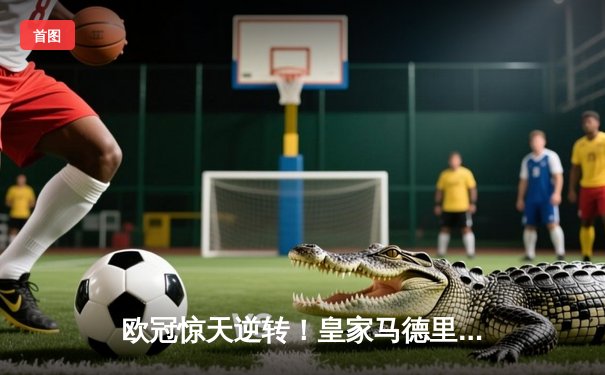 欧冠惊天逆转！皇家马德里加时赛3-2淘汰曼城，本泽马绝杀定乾坤