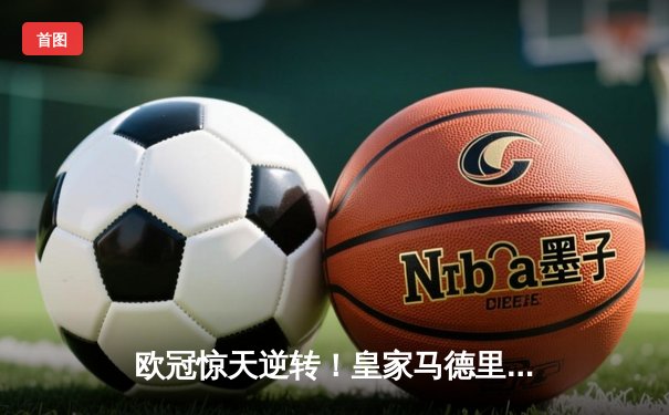 欧冠惊天逆转！皇家马德里加时赛3-2淘汰曼城，本泽马绝杀定乾坤