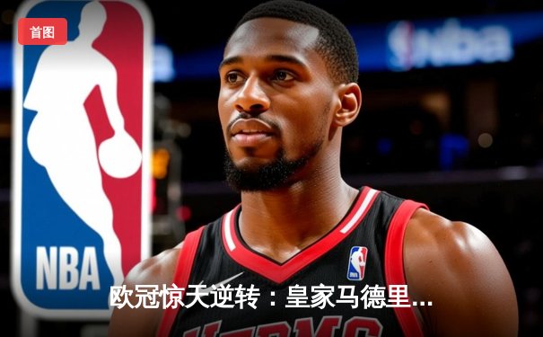 欧冠惊天逆转：皇家马德里3-1力克拜仁慕尼黑，维尼修斯双响锁定决赛席位