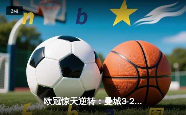 欧冠惊天逆转：曼城3-2绝杀拜仁，哈兰德双响锁定四强席位 - 2