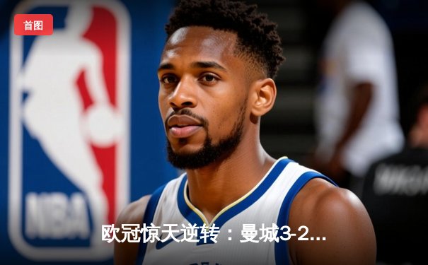欧冠惊天逆转：曼城3-2绝杀拜仁，哈兰德双响锁定四强席位