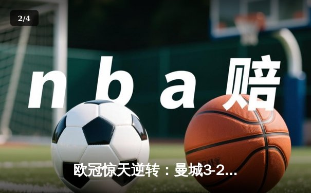 欧冠惊天逆转：曼城3-2绝杀拜仁，哈兰德双响锁定四强席位 - 2