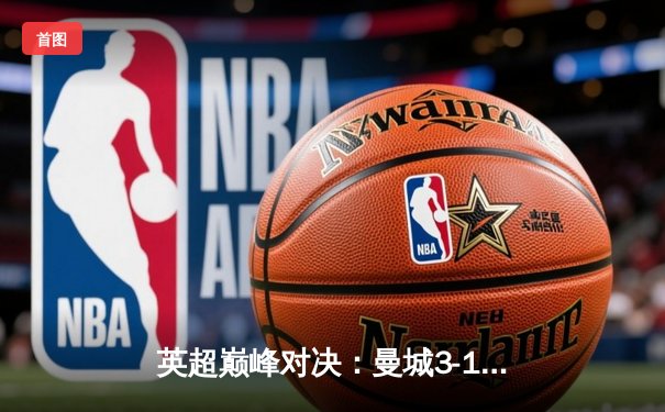 英超巅峰对决：曼城3-1逆转曼联，哈兰德双响锁定胜局