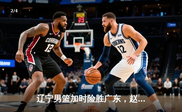 辽宁男篮加时险胜广东，赵继伟35分导演逆转好戏 - 2