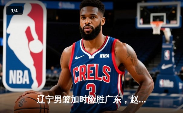 辽宁男篮加时险胜广东，赵继伟35分导演逆转好戏 - 3
