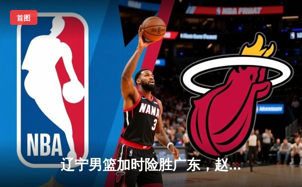 辽宁男篮加时险胜广东，赵继伟35分导演逆转好戏