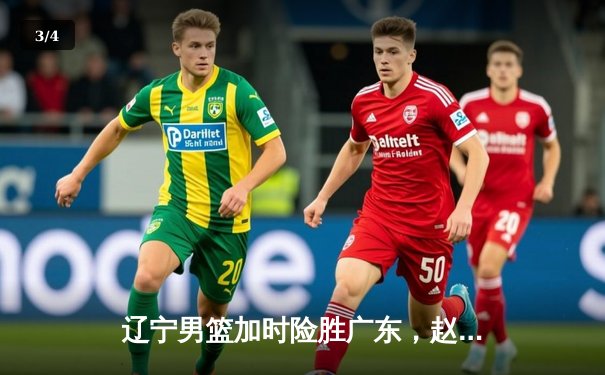 辽宁男篮加时险胜广东，赵继伟35分导演逆转好戏 - 3