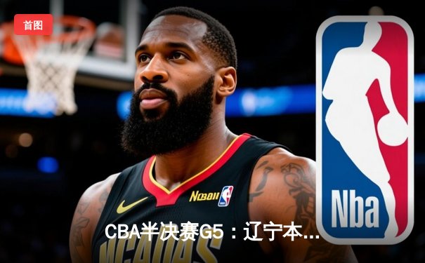 CBA半决赛G5：辽宁本钢加时逆转广东宏远 赵继伟37分创生涯新高
