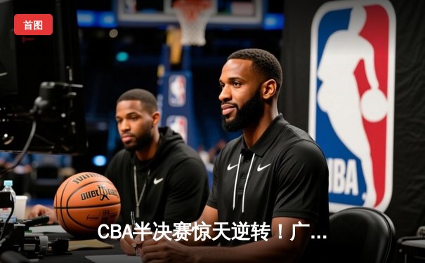 CBA半决赛惊天逆转！广东宏远加时险胜辽宁本钢，胡明轩砍下35分创生涯新高